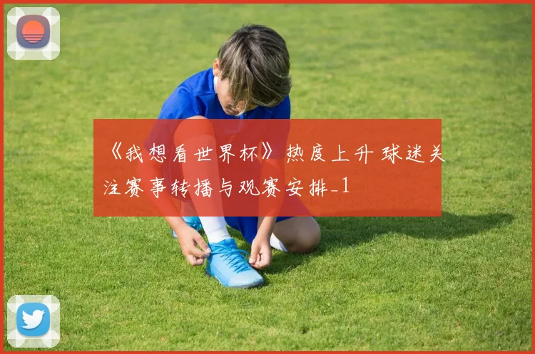 《我想看世界杯》热度上升 球迷关注赛事转播与观赛安排_1