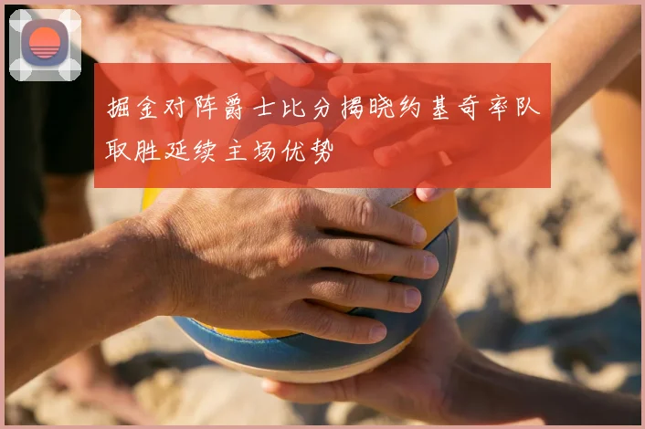 掘金对阵爵士比分揭晓约基奇率队取胜延续主场优势