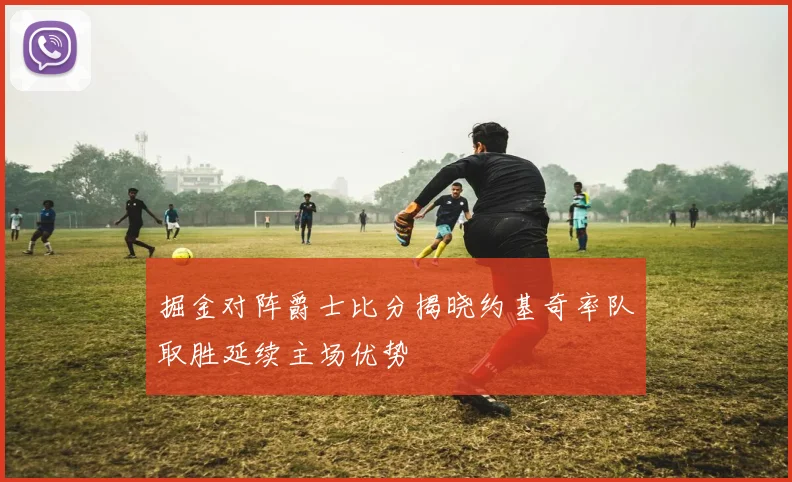 掘金对阵爵士比分揭晓约基奇率队取胜延续主场优势
