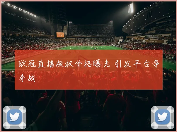 欧冠直播版权价格曝光 引发平台争夺战