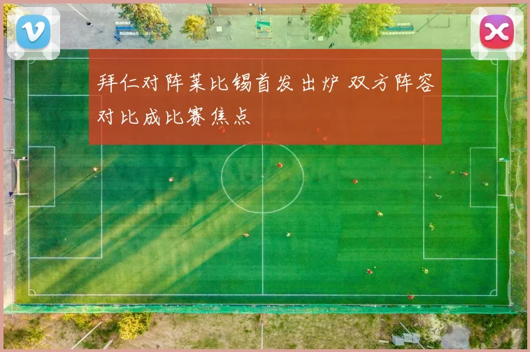 拜仁对阵莱比锡首发出炉 双方阵容对比成比赛焦点