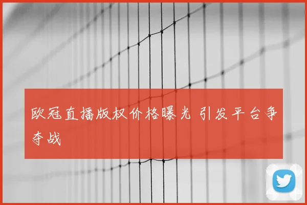 欧冠直播版权价格曝光 引发平台争夺战