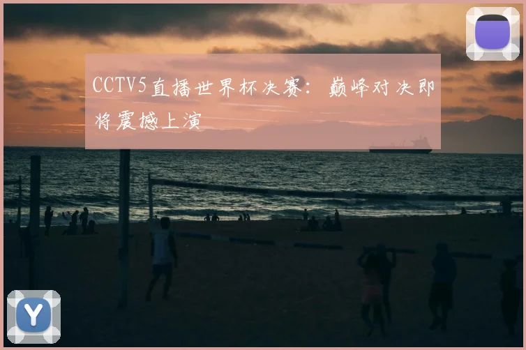 CCTV5直播世界杯决赛:巅峰对决即将震撼上演