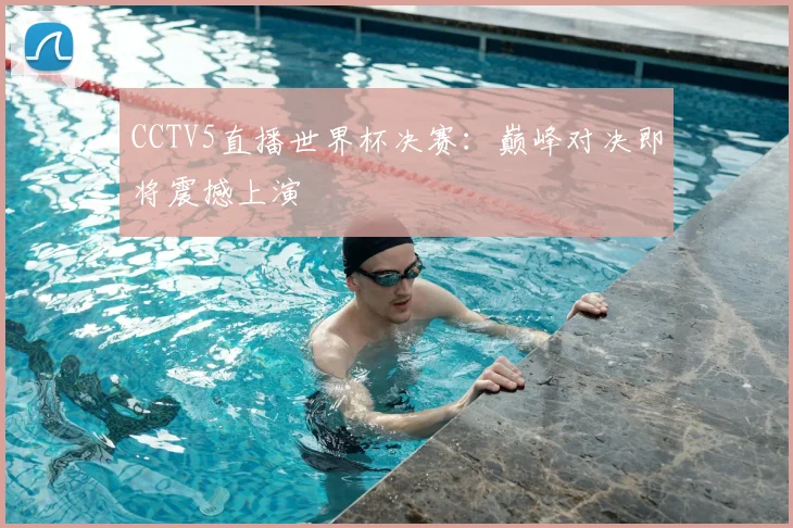 CCTV5直播世界杯决赛:巅峰对决即将震撼上演