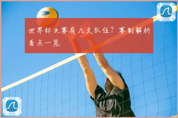世界杯决赛有几支队伍？赛制解析看点一览
