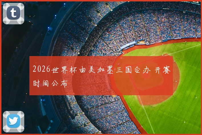 2026世界杯由美加墨三国合办 开赛时间公布