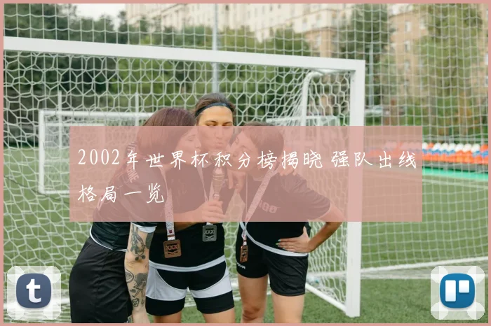 2002年世界杯积分榜揭晓 强队出线格局一览