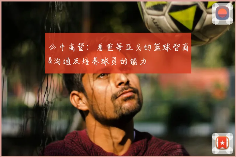 公牛高管:看重蒂亚戈的篮球智商&沟通及培养球员的能力
