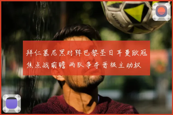 拜仁慕尼黑对阵巴黎圣日耳曼欧冠焦点战前瞻 两队争夺晋级主动权