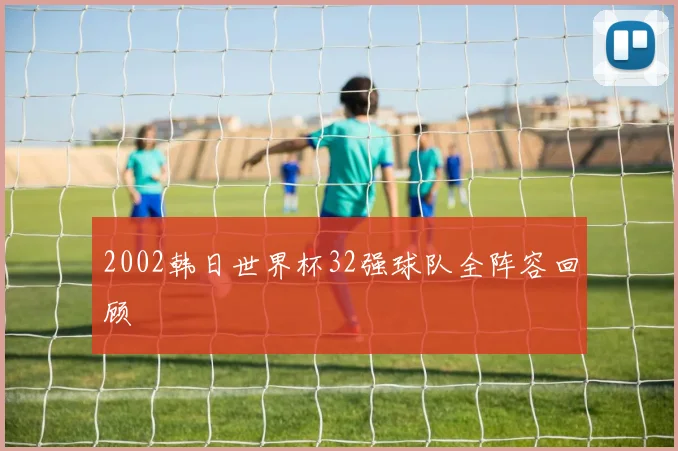 2002韩日世界杯32强球队全阵容回顾
