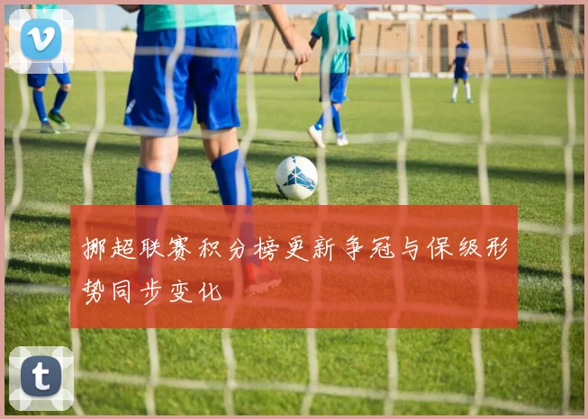 挪超联赛积分榜更新争冠与保级形势同步变化