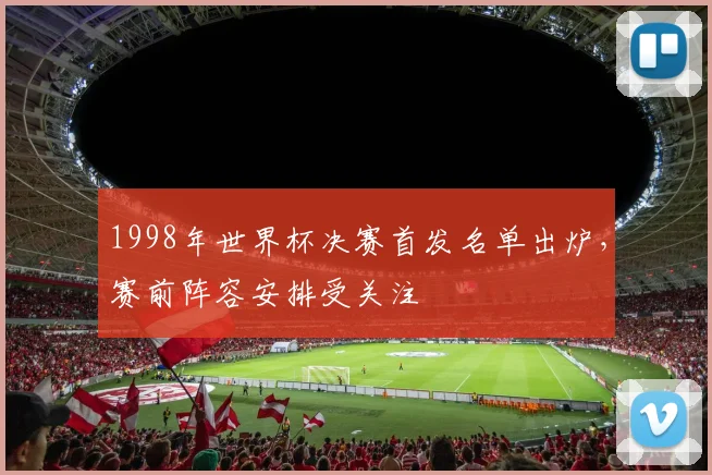 1998年世界杯决赛首发名单出炉,赛前阵容安排受关注