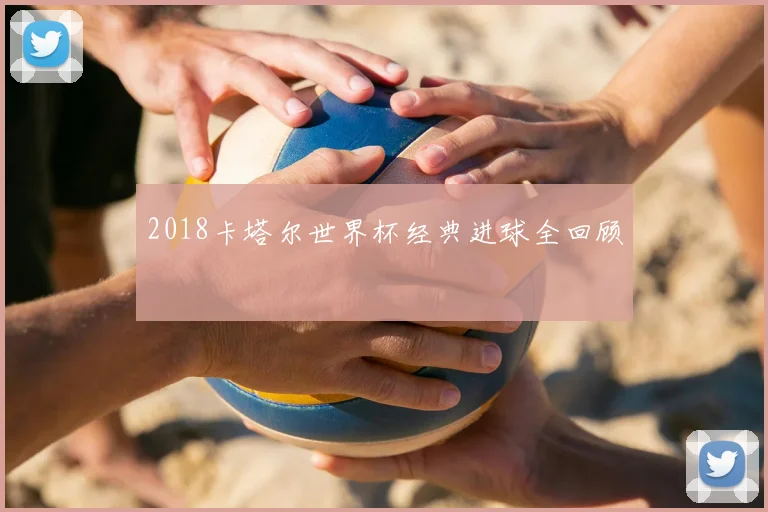 2018卡塔尔世界杯经典进球全回顾