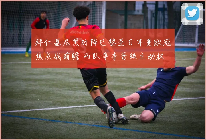 拜仁慕尼黑对阵巴黎圣日耳曼欧冠焦点战前瞻 两队争夺晋级主动权