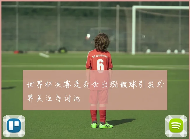世界杯决赛是否会出现假球引发外界关注与讨论