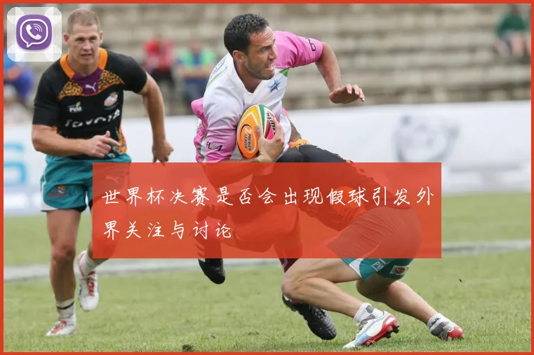 世界杯决赛是否会出现假球引发外界关注与讨论