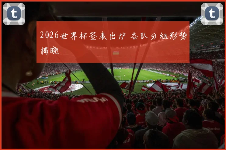 2026世界杯签表出炉 各队分组形势揭晓
