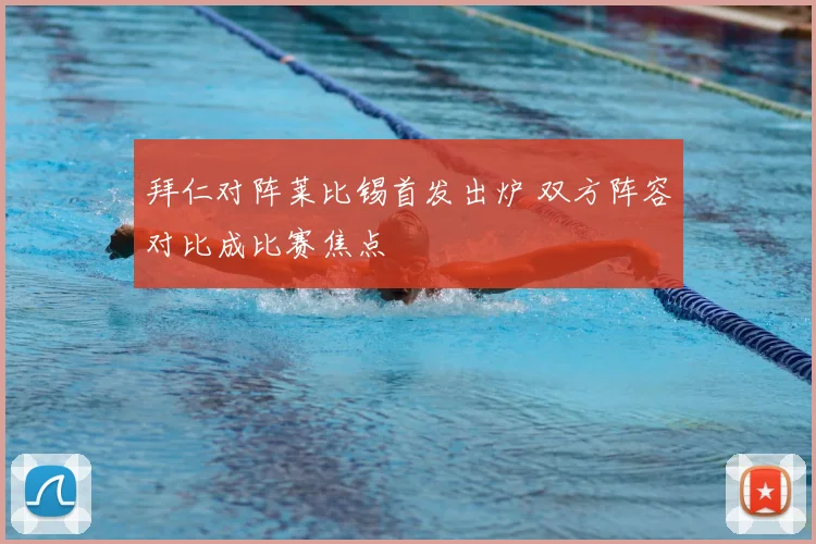 拜仁对阵莱比锡首发出炉 双方阵容对比成比赛焦点