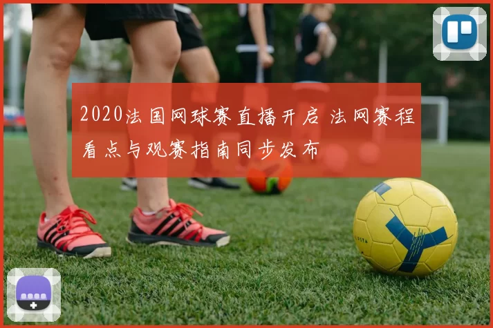 2020法国网球赛直播开启 法网赛程看点与观赛指南同步发布
