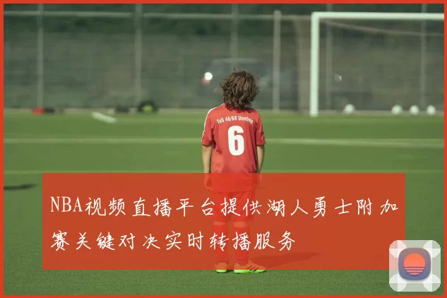 NBA视频直播平台提供湖人勇士附加赛关键对决实时转播服务