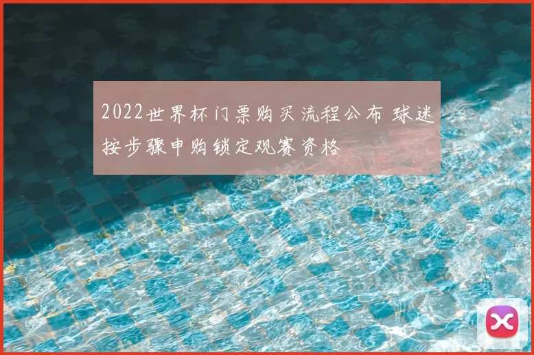 2022世界杯门票购买流程公布 球迷按步骤申购锁定观赛资格