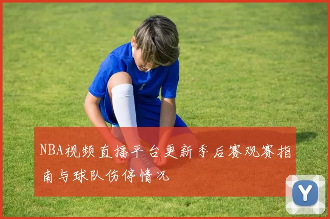 NBA视频直播平台更新季后赛观赛指南与球队伤停情况