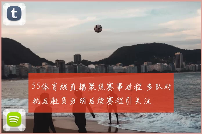 55体育线直播聚焦赛事进程 多队对抗后胜负分明后续赛程引关注