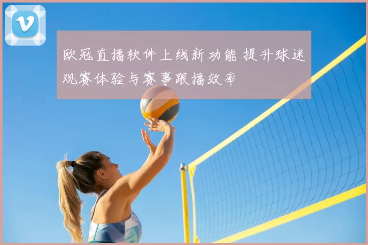 欧冠直播软件上线新功能 提升球迷观赛体验与赛事跟播效率