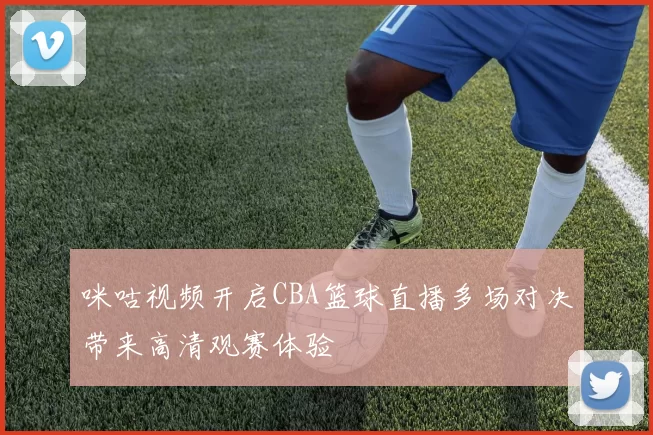 咪咕视频开启CBA篮球直播多场对决带来高清观赛体验