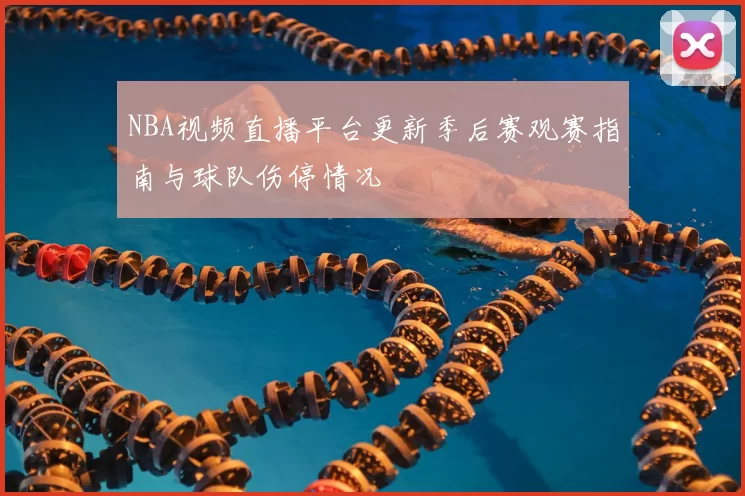 NBA视频直播平台更新季后赛观赛指南与球队伤停情况