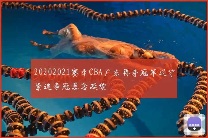 20202021赛季CBA广东再夺冠军辽宁紧追争冠悬念延续