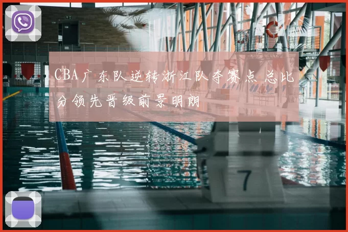 CBA广东队逆转浙江队夺赛点 总比分领先晋级前景明朗