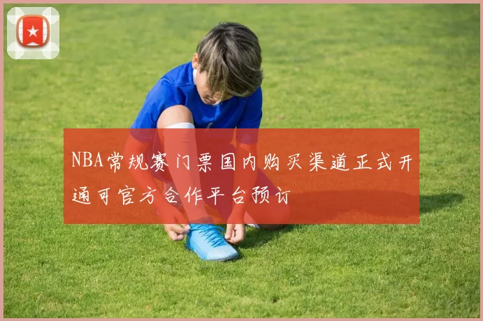 NBA常规赛门票国内购买渠道正式开通可官方合作平台预订