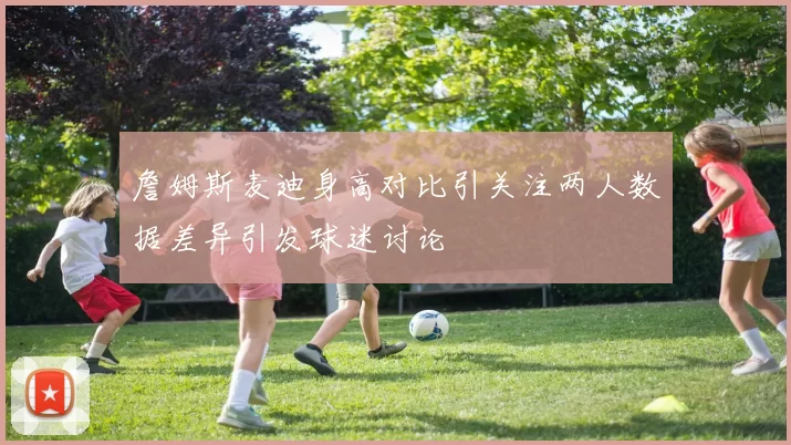 詹姆斯麦迪身高对比引关注两人数据差异引发球迷讨论