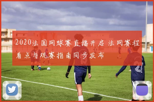 2020法国网球赛直播开启 法网赛程看点与观赛指南同步发布