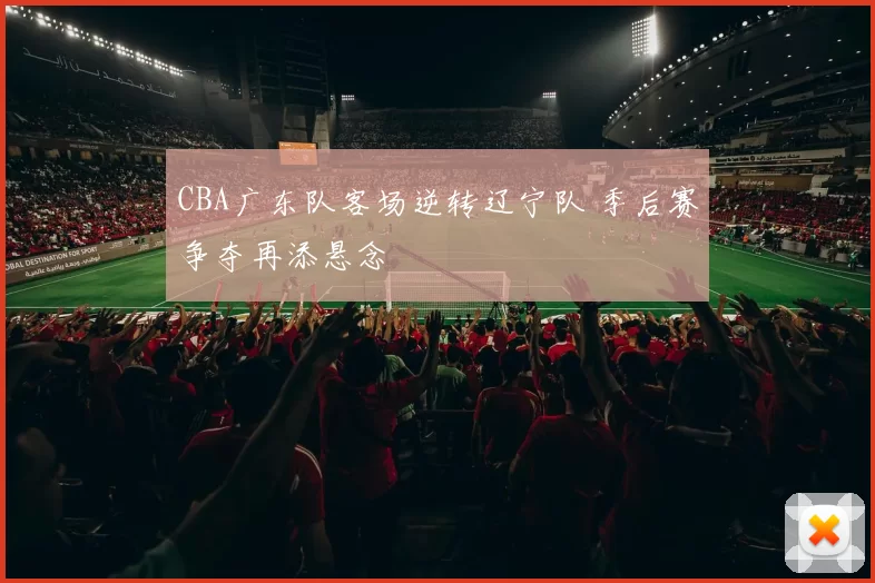 CBA广东队客场逆转辽宁队 季后赛争夺再添悬念