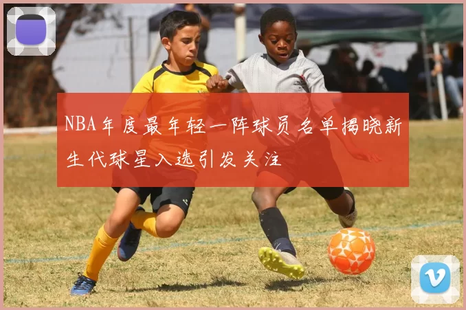 NBA年度最年轻一阵球员名单揭晓新生代球星入选引发关注