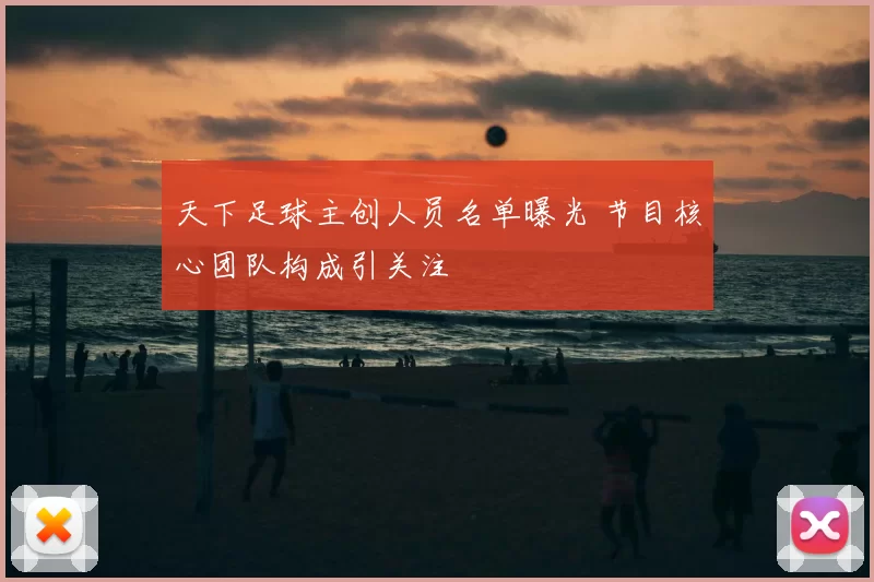 天下足球主创人员名单曝光 节目核心团队构成引关注