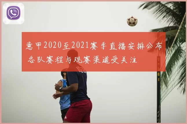 意甲2020至2021赛季直播安排公布 各队赛程与观赛渠道受关注