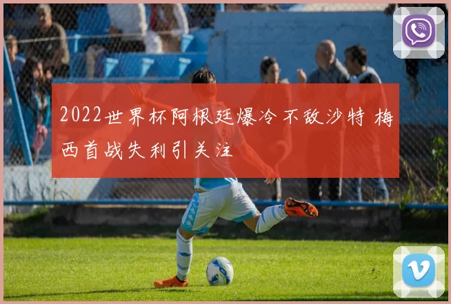 2022世界杯阿根廷爆冷不敌沙特 梅西首战失利引关注