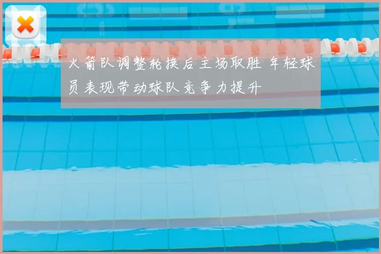 火箭队调整轮换后主场取胜 年轻球员表现带动球队竞争力提升