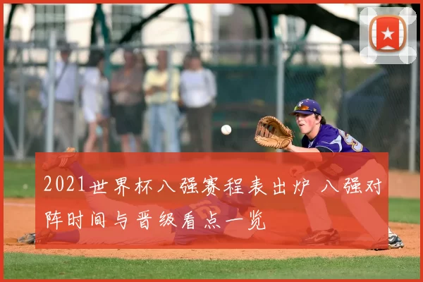 2021世界杯八强赛程表出炉 八强对阵时间与晋级看点一览