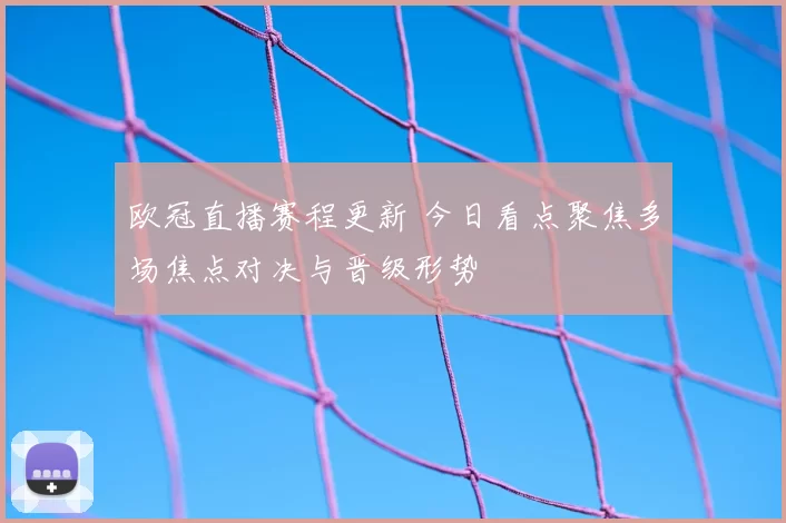 欧冠直播赛程更新 今日看点聚焦多场焦点对决与晋级形势