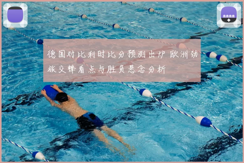 德国对比利时比分预测出炉 欧洲劲旅交锋看点与胜负悬念分析