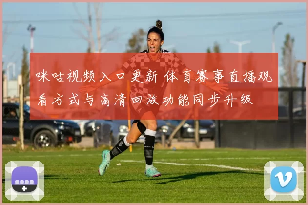 咪咕视频入口更新 体育赛事直播观看方式与高清回放功能同步升级