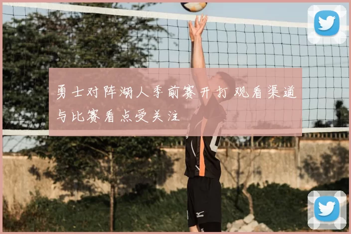 勇士对阵湖人季前赛开打 观看渠道与比赛看点受关注