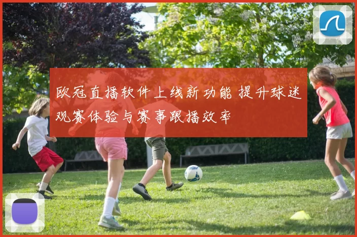 欧冠直播软件上线新功能 提升球迷观赛体验与赛事跟播效率
