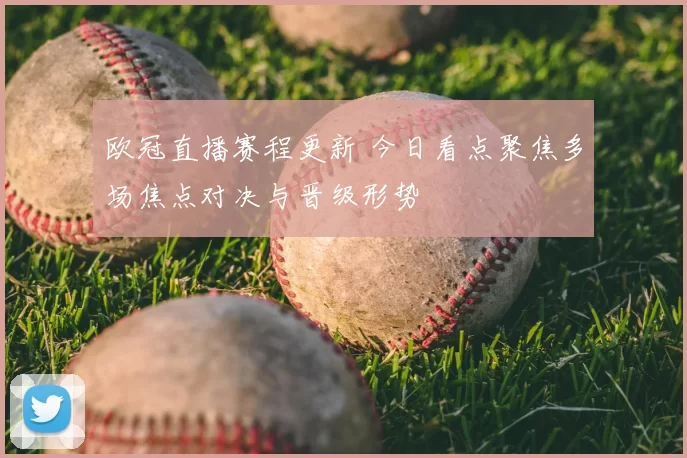欧冠直播赛程更新 今日看点聚焦多场焦点对决与晋级形势