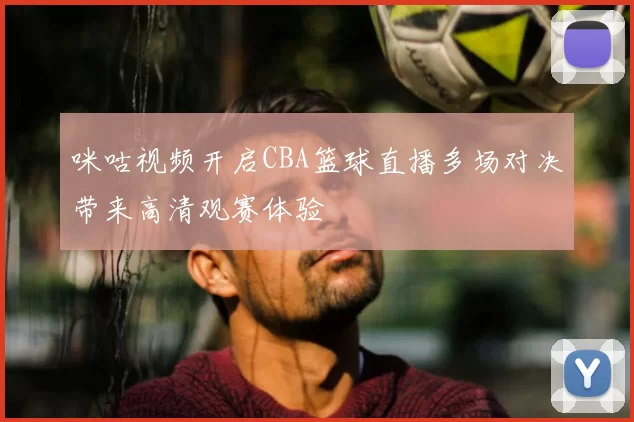 咪咕视频开启CBA篮球直播多场对决带来高清观赛体验