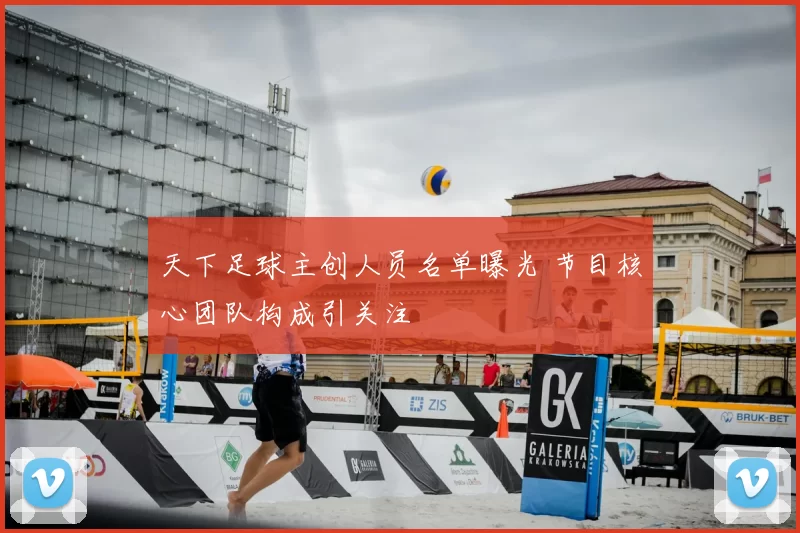 天下足球主创人员名单曝光 节目核心团队构成引关注